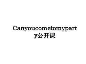 Canyoucometomyparty公开课.ppt
