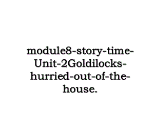 module8-story-time-Unit-2Goldilocks-hurried-out-of-the-house.ppt