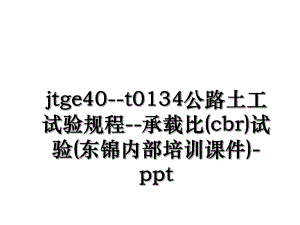 jtge40-t0134公路土工试验规程-承载比(cbr)试验(东锦内部培训课件)-ppt.ppt