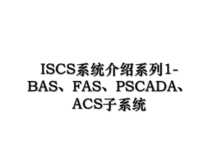 ISCS系统介绍系列1-BAS、FAS、PSCADA、ACS子系统.ppt