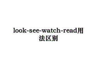 look-see-watch-read用法区别.ppt
