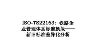 ISO-TS22163：铁路企业管理体系标准换版新旧标准差异化分析.ppt
