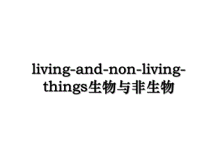 living-and-non-living-things生物与非生物.ppt