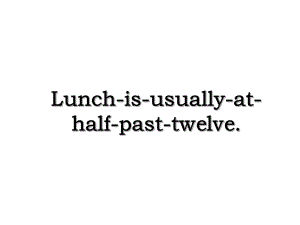 Lunch-is-usually-at-half-past-twelve.ppt