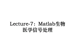 Lecture-7：Matlab生物医学信号处理.ppt