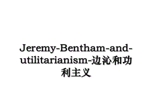 Jeremy-Bentham-and-utilitarianism-边沁和功利主义.ppt