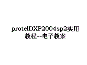 protelDXP2004sp2实用教程-电子教案.ppt