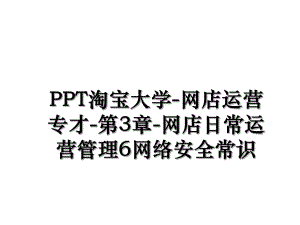 PPT淘宝大学-网店运营专才-第3章-网店日常运营管理6网络安全常识.ppt