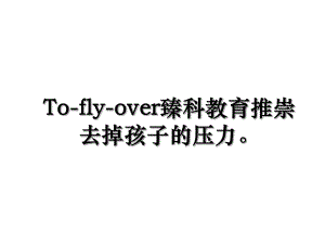 To-fly-over臻科教育推崇去掉孩子的压力.ppt