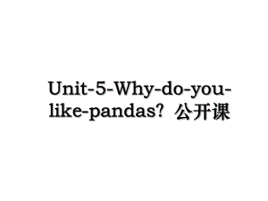 Unit-5-Why-do-you-like-pandas？公开课.ppt