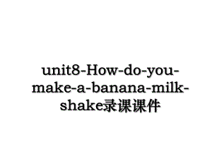 unit8-How-do-you-make-a-banana-milk-shake录课课件.ppt