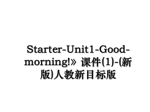 Starter-Unit1-Good-morning!课件(1)-(新版)人教新目标版.ppt