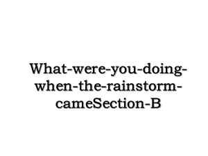 What-were-you-doing-when-the-rainstorm-cameSection-B.ppt