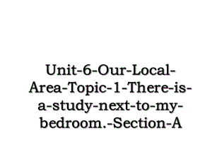 Unit-6-Our-Local-Area-Topic-1-There-is-a-study-next-to-my-bedroom.-Section-A.ppt