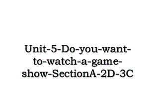 Unit-5-Do-you-want-to-watch-a-game-show-SectionA-2D-3C.ppt