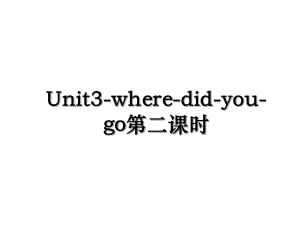 Unit3-where-did-you-go第二课时.ppt