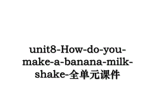 unit8-How-do-you-make-a-banana-milk-shake-全单元课件.ppt
