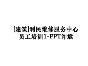 建筑利民维修服务中心员工培训1-PPT许斌.ppt