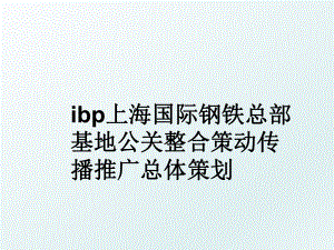ibp上海国际钢铁总部基地公关整合策动传播推广总体策划.ppt