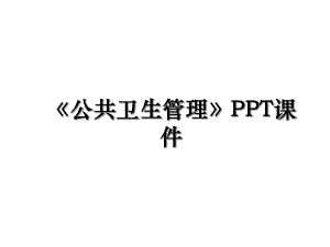 公共卫生管理PPT课件.ppt