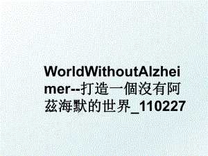 WorldWithoutAlzheimer-打造一個沒有阿茲海默的世界_110227.ppt