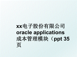 xx电子股份有限公司oracle applications成本模块（ppt 35页.ppt