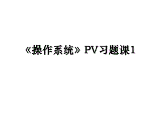 操作系统PV习题课1.ppt