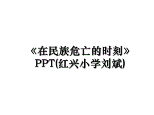 在民族危亡的时刻PPT(红兴小学刘斌).ppt