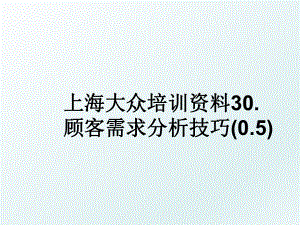 上海大众培训资料30.顾客需求分析技巧(0.5).ppt