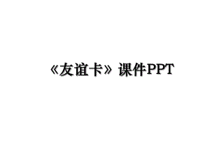 友谊卡课件PPT.ppt