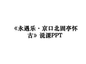 《永遇乐·京口北固亭怀古》说课PPT.ppt
