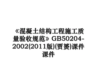混凝土结构工程施工质量验收规范gb50204-2002(版)(贾赟)课件课件.ppt